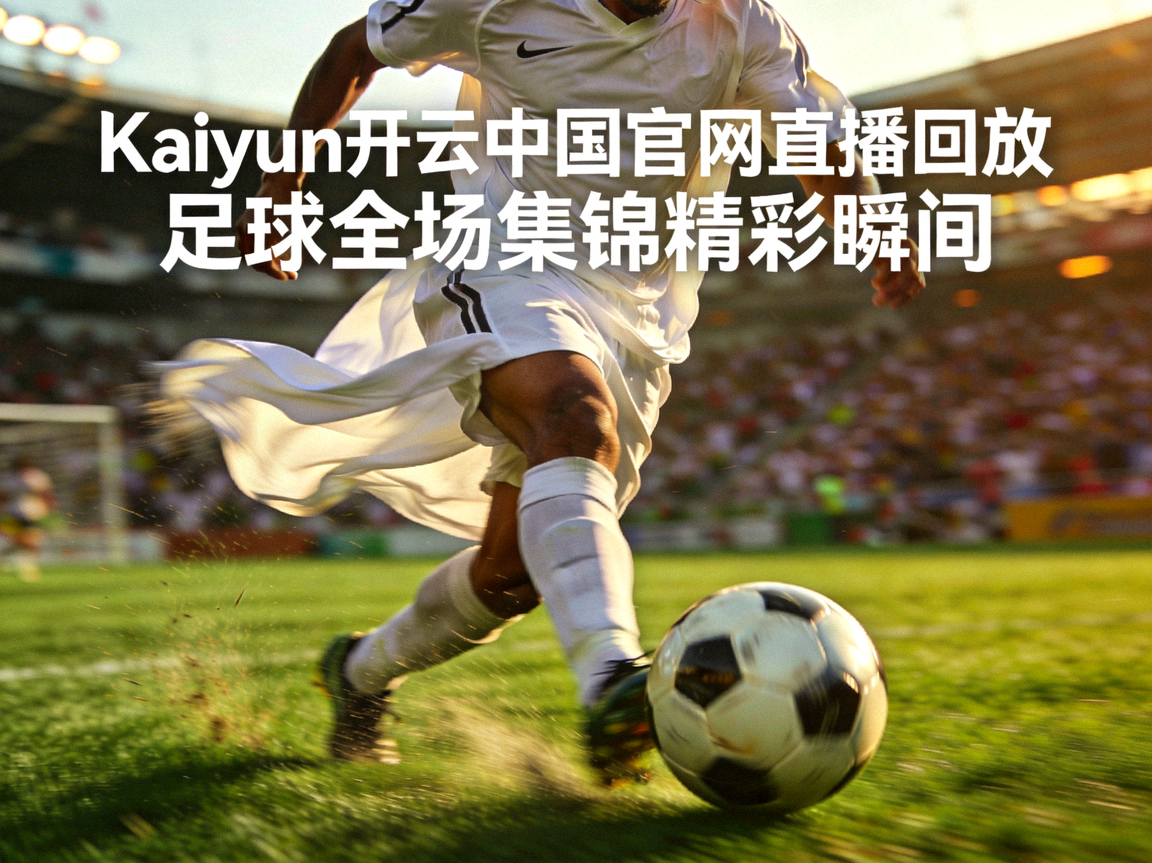 Kaiyun开云中国官网直播回放 - 足球全场集锦精彩瞬间，球员带球突破